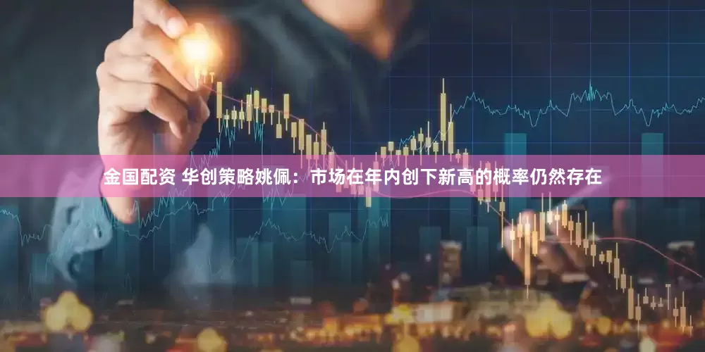 金国配资 华创策略姚佩：市场在年内创下新高的概率仍然存在