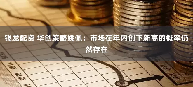 钱龙配资 华创策略姚佩：市场在年内创下新高的概率仍然存在