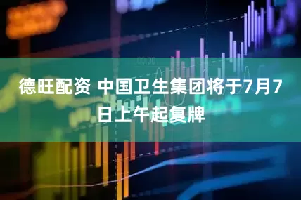 德旺配资 中国卫生集团将于7月7日上午起复牌
