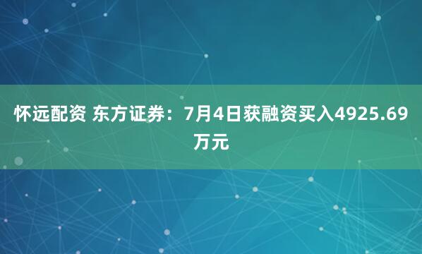 怀远配资 东方证券：7月4日获融资买入4925.69万元
