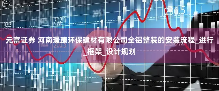 元富证券 河南璟臻环保建材有限公司全铝整装的安装流程_进行_框架_设计规划