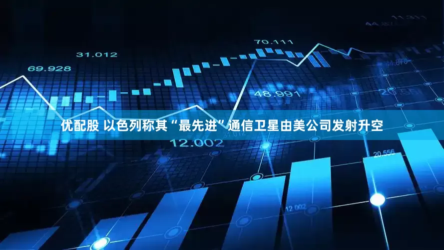优配股 以色列称其“最先进”通信卫星由美公司发射升空