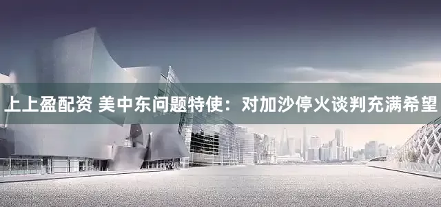 上上盈配资 美中东问题特使：对加沙停火谈判充满希望