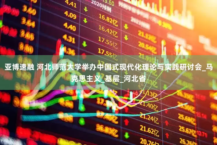 亚博速融 河北师范大学举办中国式现代化理论与实践研讨会_马克思主义_基层_河北省