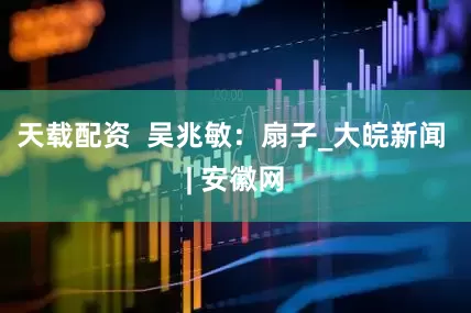 天载配资  吴兆敏：扇子_大皖新闻 | 安徽网