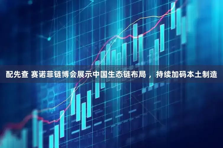 配先查 赛诺菲链博会展示中国生态链布局 ，持续加码本土制造
