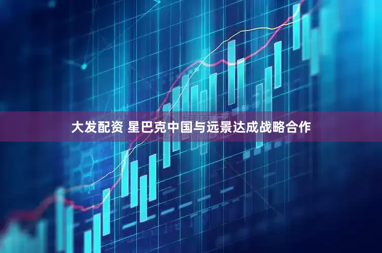 大发配资 星巴克中国与远景达成战略合作