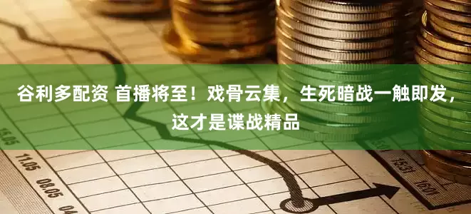 谷利多配资 首播将至！戏骨云集，生死暗战一触即发，这才是谍战精品