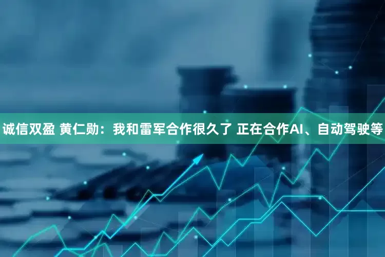 诚信双盈 黄仁勋：我和雷军合作很久了 正在合作AI、自动驾驶等