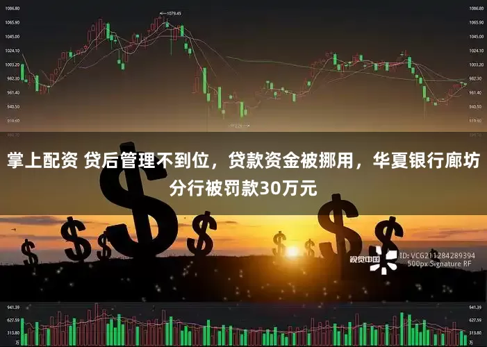 掌上配资 贷后管理不到位，贷款资金被挪用，华夏银行廊坊分行被罚款30万元