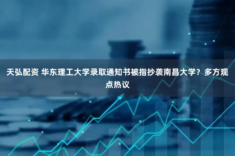 天弘配资 华东理工大学录取通知书被指抄袭南昌大学？多方观点热议
