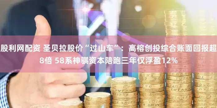 股利网配资 圣贝拉股价“过山车”：高榕创投综合账面回报超8倍 58系神骐资本陪跑三年仅浮盈12%
