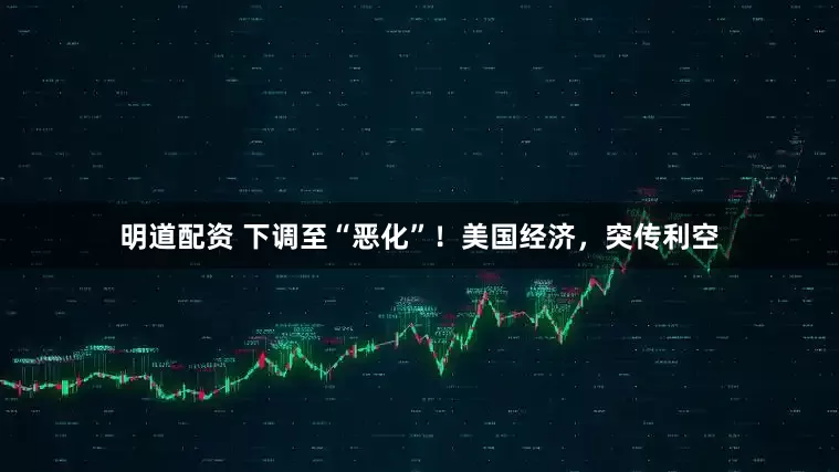 明道配资 下调至“恶化”！美国经济，突传利空