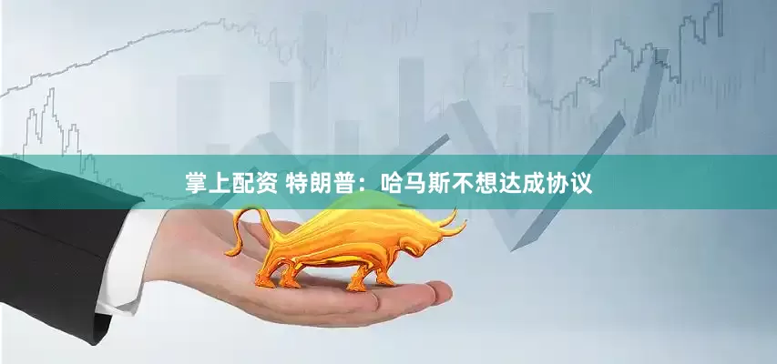 掌上配资 特朗普：哈马斯不想达成协议