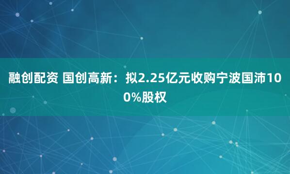 融创配资 国创高新：拟2.25亿元收购宁波国沛100%股权