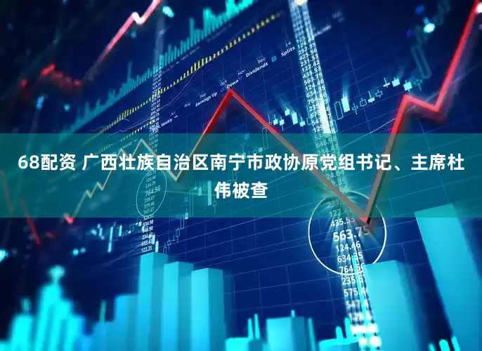 68配资 广西壮族自治区南宁市政协原党组书记、主席杜伟被查