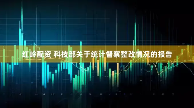 红岭配资 科技部关于统计督察整改情况的报告