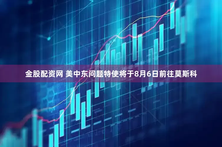 金股配资网 美中东问题特使将于8月6日前往莫斯科