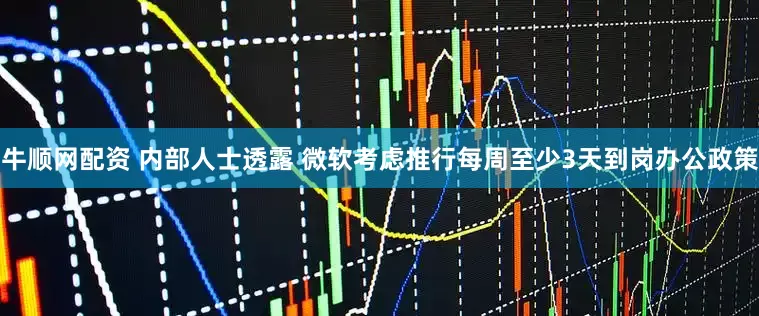 牛顺网配资 内部人士透露 微软考虑推行每周至少3天到岗办公政策