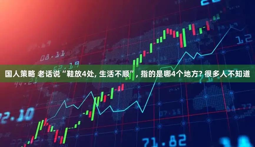 国人策略 老话说“鞋放4处, 生活不顺”, 指的是哪4个地方? 很多人不知道