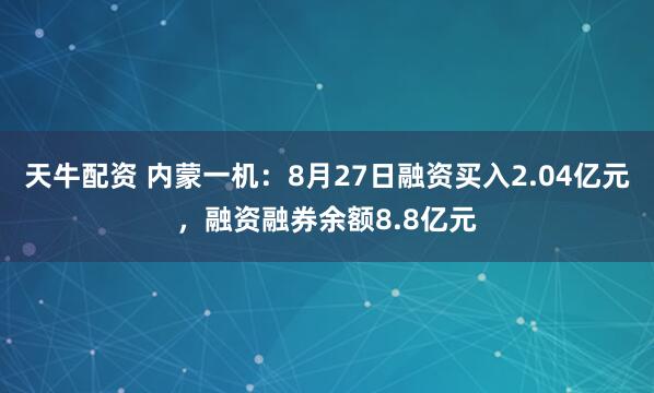 天牛配资 内蒙一机：8月27日融资买入2.04亿元，融资融券余额8.8亿元