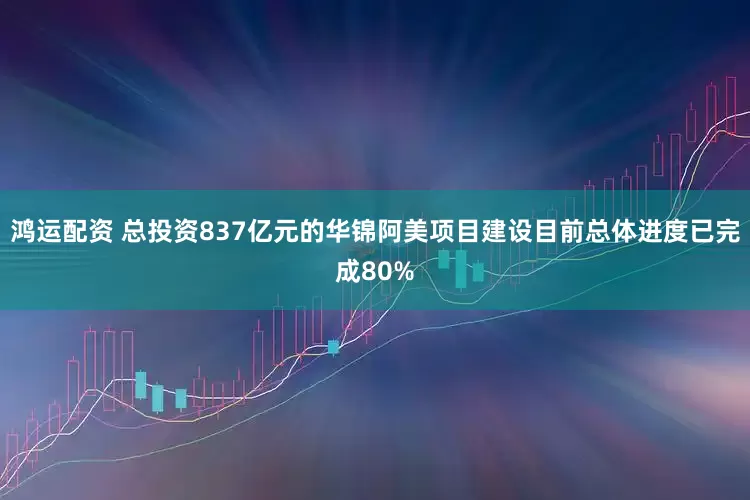 鸿运配资 总投资837亿元的华锦阿美项目建设目前总体进度已完成80%