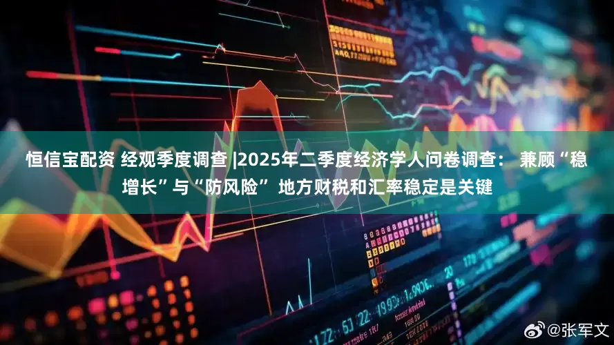恒信宝配资 经观季度调查 |2025年二季度经济学人问卷调查： 兼顾“稳增长”与“防风险” 地方财税和汇率稳定是关键