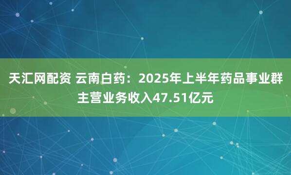 天汇网配资 云南白药:2025年上半年药品事业群主营业务收入47.51亿元