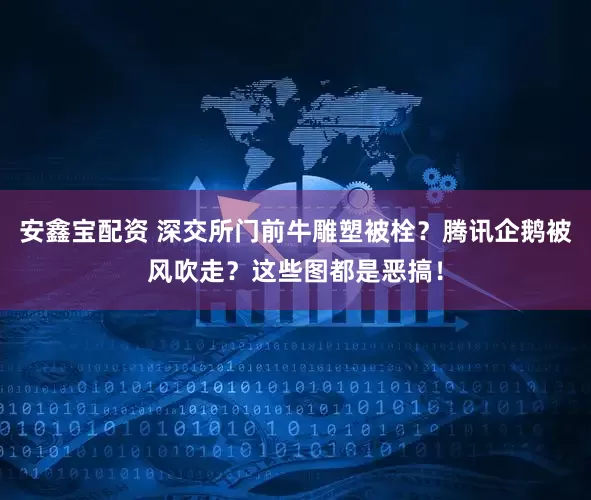 安鑫宝配资 深交所门前牛雕塑被栓?腾讯企鹅被风吹走?这些图都是恶搞!