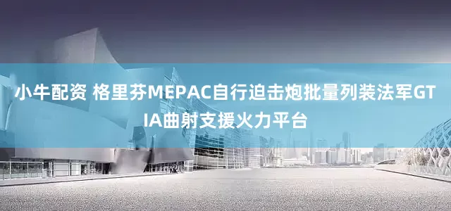 小牛配资 格里芬MEPAC自行迫击炮批量列装法军GTIA曲射支援火力平台