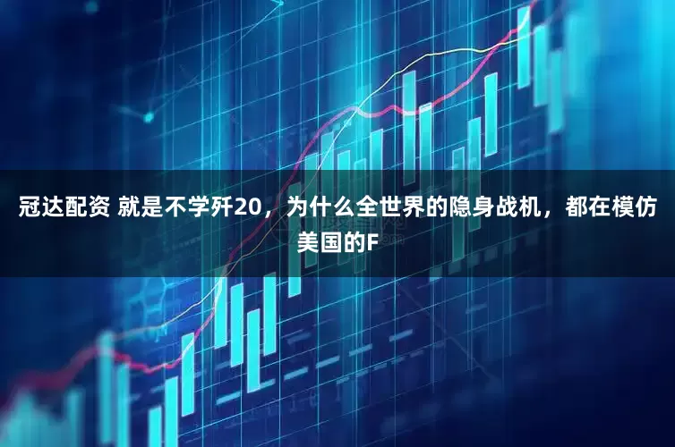 冠达配资 就是不学歼20,为什么全世界的隐身战机,都在模仿美国的F