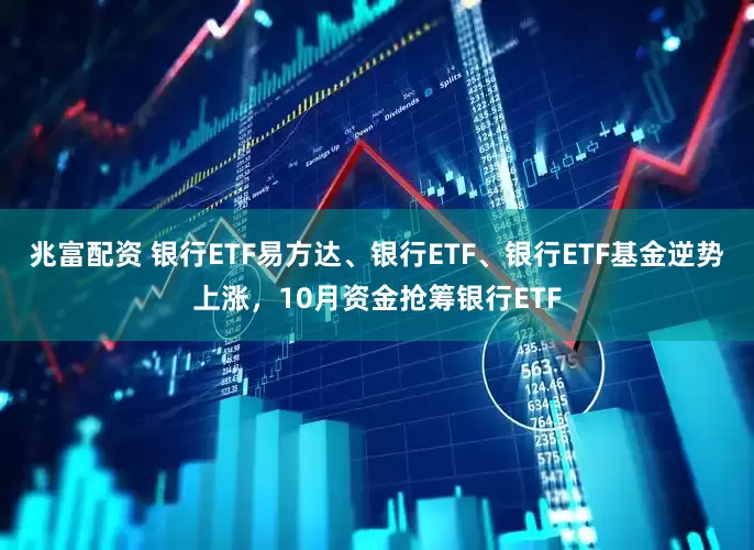 兆富配资 银行ETF易方达、银行ETF、银行ETF基金逆势上涨,10月资金抢筹银行ETF