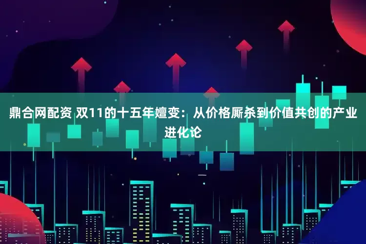鼎合网配资 双11的十五年嬗变:从价格厮杀到价值共创的产业进化论