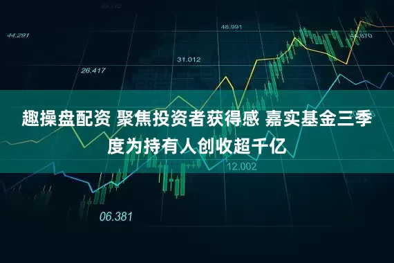 趣操盘配资 聚焦投资者获得感 嘉实基金三季度为持有人创收超千亿