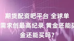 期货配资吧平台 全球单季度需求创最高纪录 黄金还能买吗？