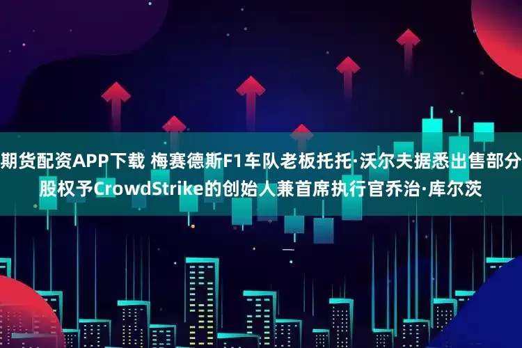 期货配资APP下载 梅赛德斯F1车队老板托托·沃尔夫据悉出售部分股权予CrowdStrike的创始人兼首席执行官乔治·库尔茨