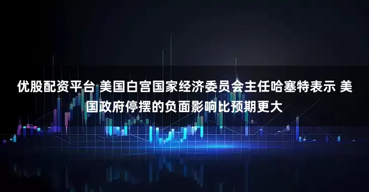 优股配资平台 美国白宫国家经济委员会主任哈塞特表示 美国政府停摆的负面影响比预期更大