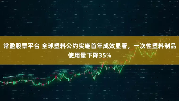 常盈股票平台 全球塑料公约实施首年成效显著,一次性塑料制品使用量下降35%