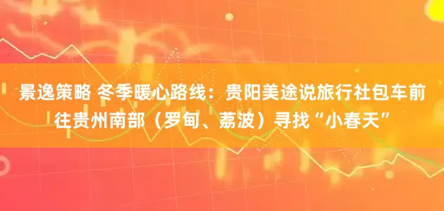 景逸策略 冬季暖心路线:贵阳美途说旅行社包车前往贵州南部(罗甸、荔波)寻找“小春天”