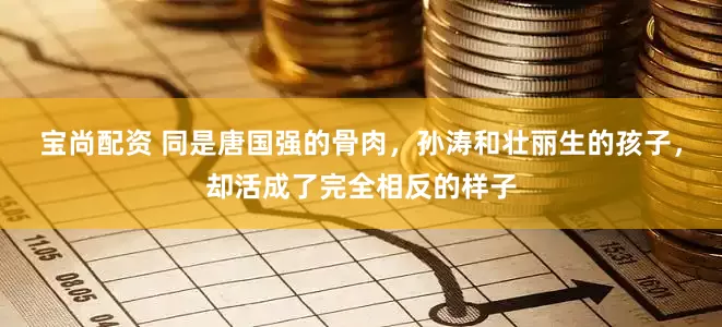 宝尚配资 同是唐国强的骨肉，孙涛和壮丽生的孩子，却活成了完全相反的样子