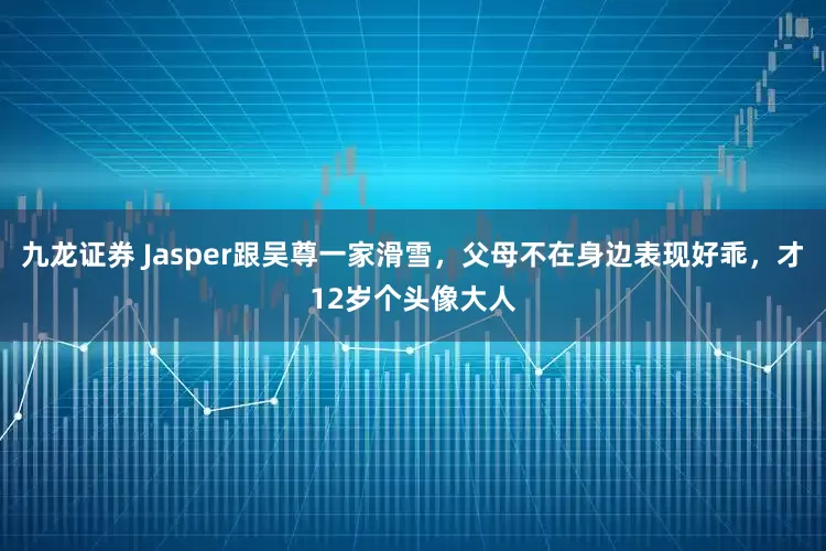 九龙证券 Jasper跟吴尊一家滑雪，父母不在身边表现好乖，才12岁个头像大人
