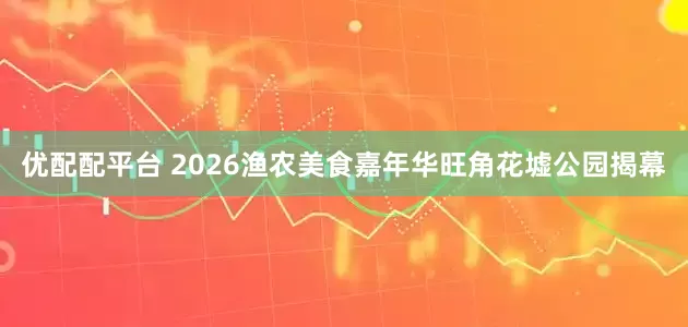 优配配平台 2026渔农美食嘉年华旺角花墟公园揭幕