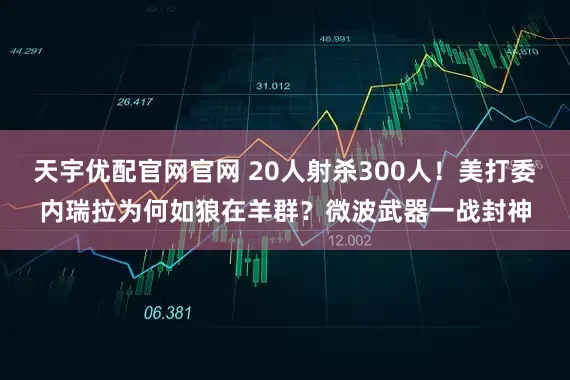 天宇优配官网官网 20人射杀300人！美打委内瑞拉为何如狼在羊群？微波武器一战封神