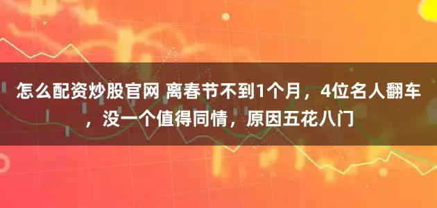 怎么配资炒股官网 离春节不到1个月，4位名人翻车，没一个值得同情，原因五花八门