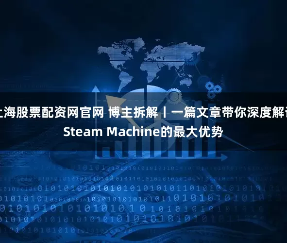 上海股票配资网官网 博主拆解丨一篇文章带你深度解读Steam Machine的最大优势