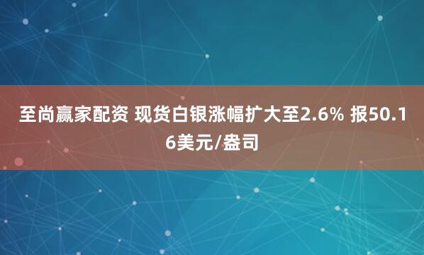 至尚赢家配资 现货白银涨幅扩大至2.6% 报50.16美元/盎司