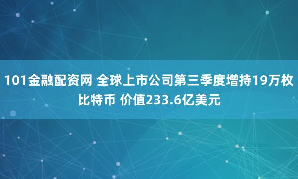 101金融配资网 全球上市公司第三季度增持19万枚比特币 价值233.6亿美元