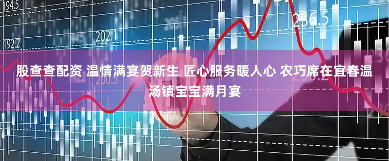股查查配资 温情满宴贺新生 匠心服务暖人心 农巧席在宜春温汤镇宝宝满月宴