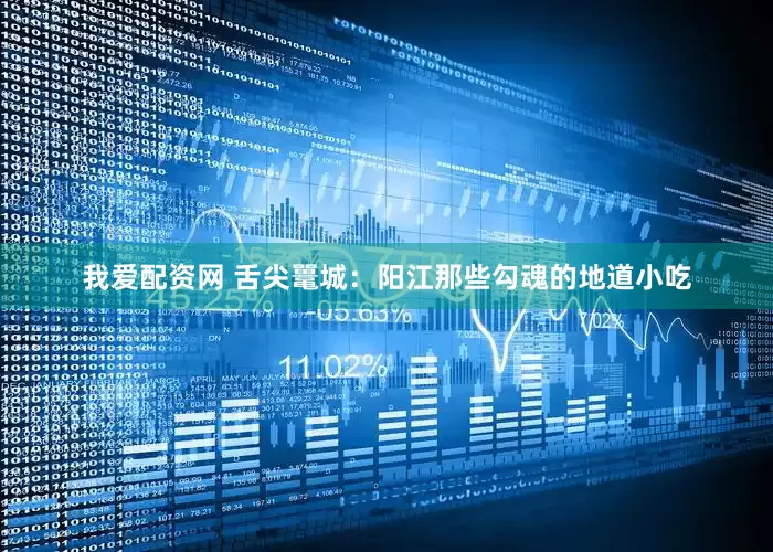 我爱配资网 舌尖鼍城：阳江那些勾魂的地道小吃