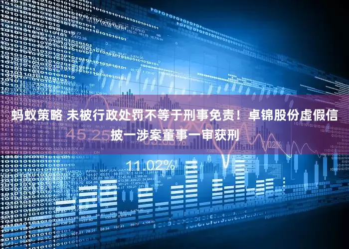 蚂蚁策略 未被行政处罚不等于刑事免责！卓锦股份虚假信披一涉案董事一审获刑